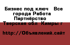 Бизнес под ключ - Все города Работа » Партнёрство   . Тверская обл.,Кимры г.